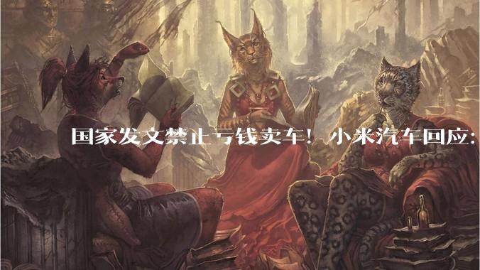 国家发文禁止亏钱卖车！小米汽车回应：支持 坚决杜绝价格欺诈及不正当竞争行为_指南_发展_消费者